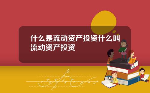 什么是流动资产投资什么叫流动资产投资