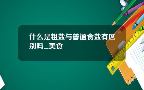 什么是粗盐与普通食盐有区别吗_美食