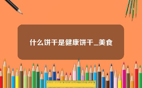 什么饼干是健康饼干_美食