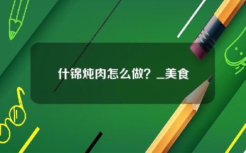 什锦炖肉怎么做？_美食