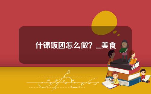 什锦饭团怎么做？_美食