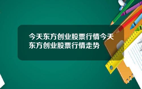 今天东方创业股票行情今天东方创业股票行情走势