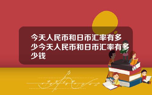 今天人民币和日币汇率有多少今天人民币和日币汇率有多少钱