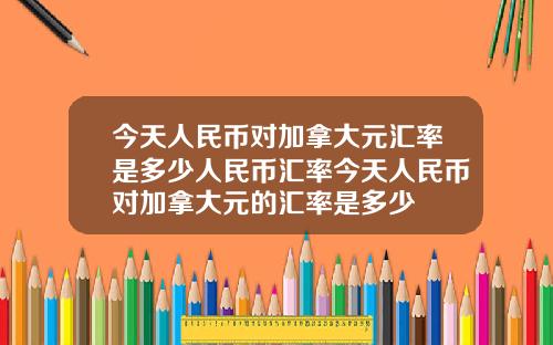 今天人民币对加拿大元汇率是多少人民币汇率今天人民币对加拿大元的汇率是多少