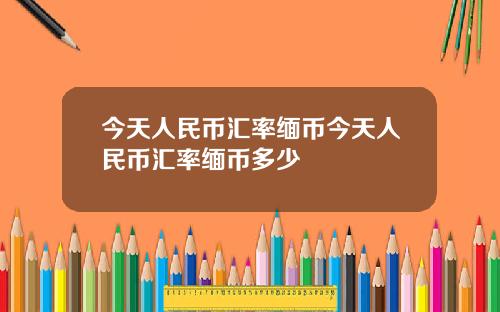 今天人民币汇率缅币今天人民币汇率缅币多少