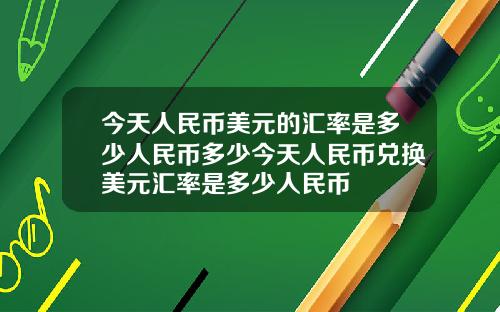今天人民币美元的汇率是多少人民币多少今天人民币兑换美元汇率是多少人民币