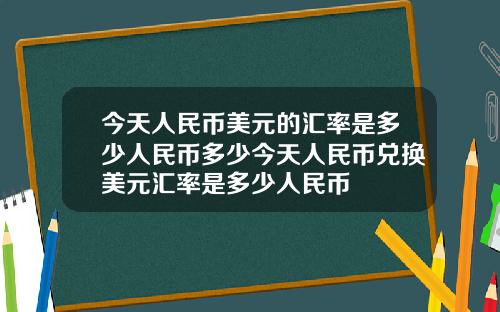 今天人民币美元的汇率是多少人民币多少今天人民币兑换美元汇率是多少人民币