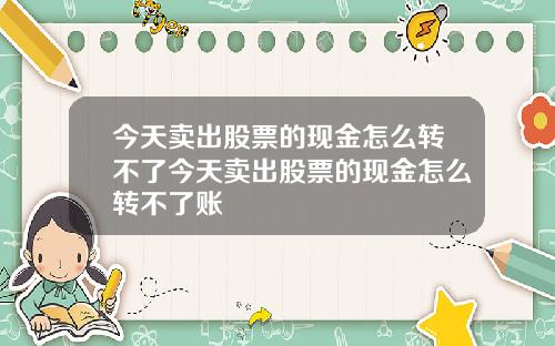 今天卖出股票的现金怎么转不了今天卖出股票的现金怎么转不了账