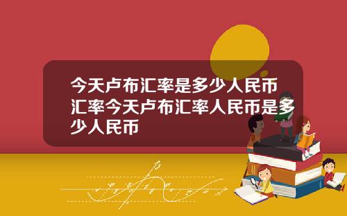 今天卢布汇率是多少人民币汇率今天卢布汇率人民币是多少人民币