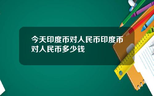 今天印度币对人民币印度币对人民币多少钱