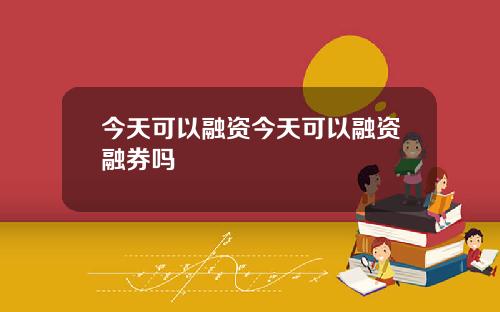 今天可以融资今天可以融资融券吗