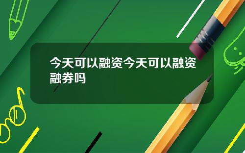 今天可以融资今天可以融资融券吗