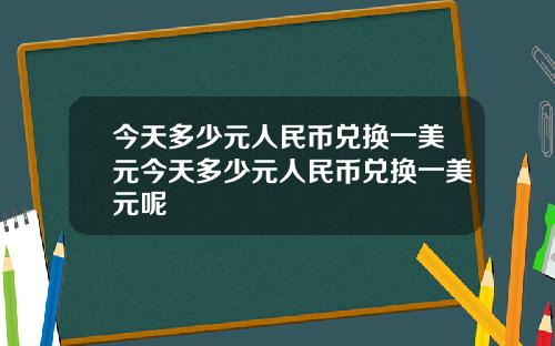 今天多少元人民币兑换一美元今天多少元人民币兑换一美元呢