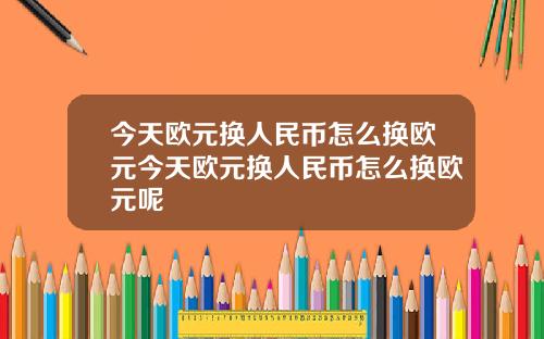 今天欧元换人民币怎么换欧元今天欧元换人民币怎么换欧元呢