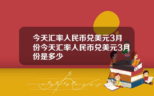 今天汇率人民币兑美元3月份今天汇率人民币兑美元3月份是多少