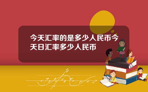 今天汇率的是多少人民币今天日汇率多少人民币