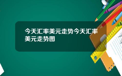 今天汇率美元走势今天汇率美元走势图