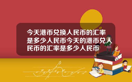 今天港币兑换人民币的汇率是多少人民币今天的港币兑人民币的汇率是多少人民币