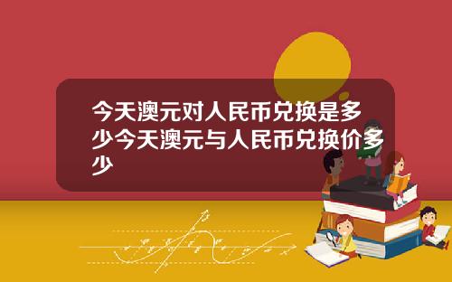 今天澳元对人民币兑换是多少今天澳元与人民币兑换价多少