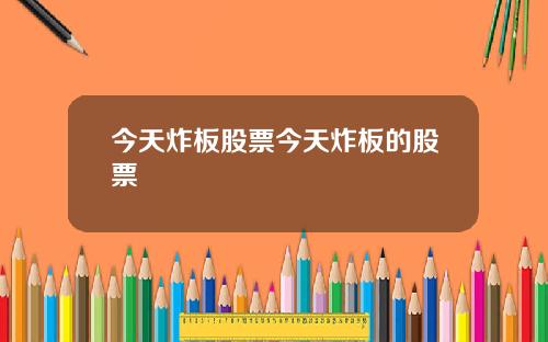 今天炸板股票今天炸板的股票