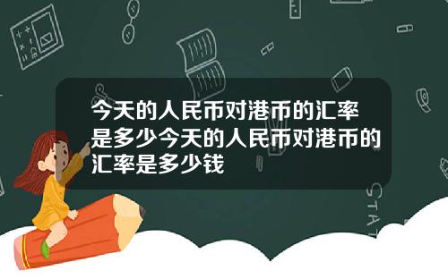 今天的人民币对港币的汇率是多少今天的人民币对港币的汇率是多少钱