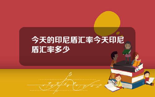 今天的印尼盾汇率今天印尼盾汇率多少