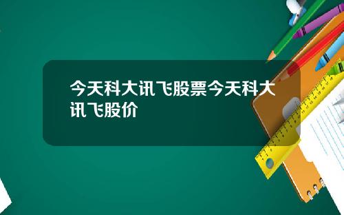 今天科大讯飞股票今天科大讯飞股价