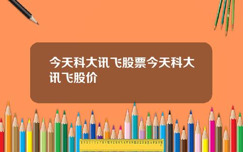 今天科大讯飞股票今天科大讯飞股价