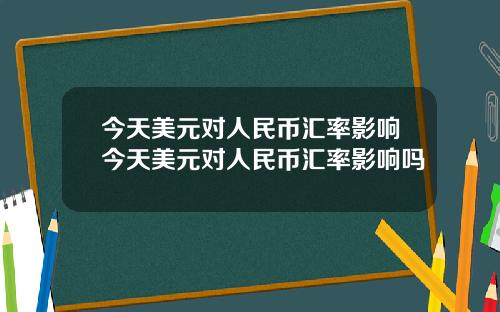 今天美元对人民币汇率影响今天美元对人民币汇率影响吗