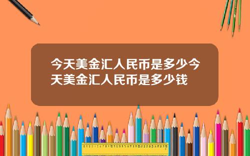 今天美金汇人民币是多少今天美金汇人民币是多少钱