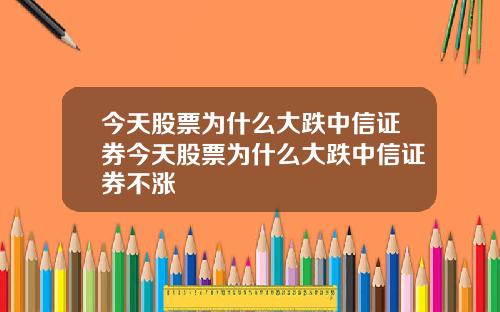 今天股票为什么大跌中信证券今天股票为什么大跌中信证券不涨
