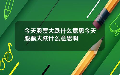 今天股票大跌什么意思今天股票大跌什么意思啊