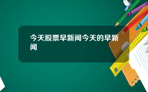 今天股票早新闻今天的早新闻