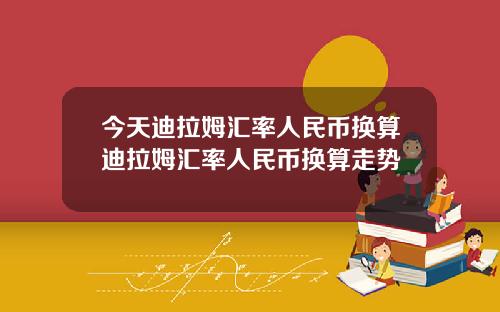 今天迪拉姆汇率人民币换算迪拉姆汇率人民币换算走势