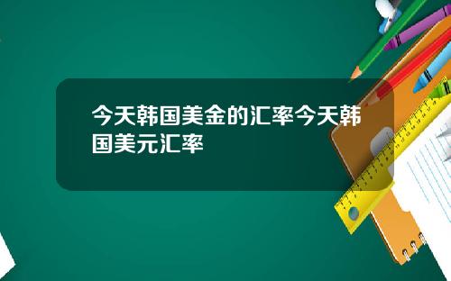 今天韩国美金的汇率今天韩国美元汇率