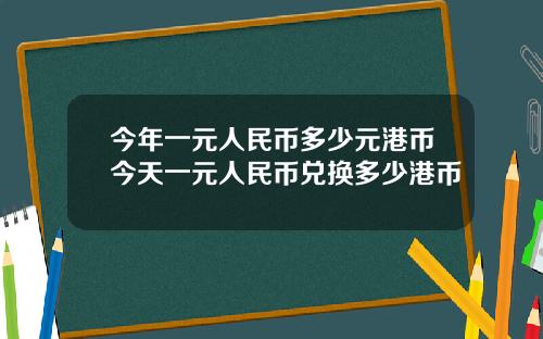 今年一元人民币多少元港币今天一元人民币兑换多少港币