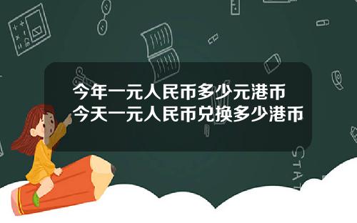 今年一元人民币多少元港币今天一元人民币兑换多少港币