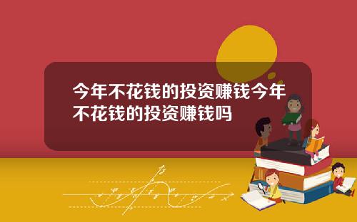 今年不花钱的投资赚钱今年不花钱的投资赚钱吗