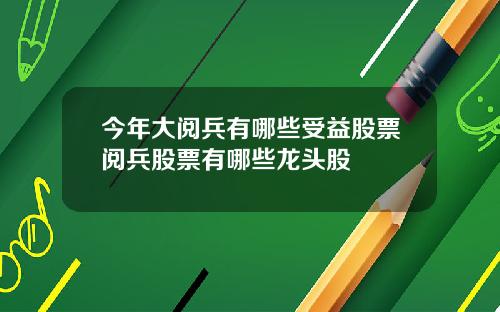 今年大阅兵有哪些受益股票阅兵股票有哪些龙头股