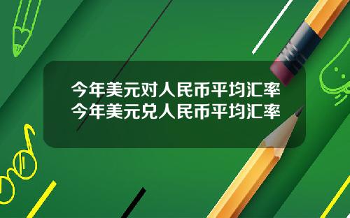今年美元对人民币平均汇率今年美元兑人民币平均汇率