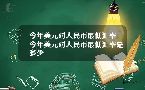 今年美元对人民币最低汇率今年美元对人民币最低汇率是多少