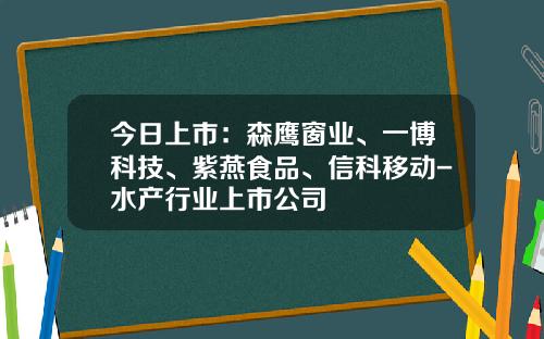 今日上市：森鹰窗业、一博科技、紫燕食品、信科移动-水产行业上市公司