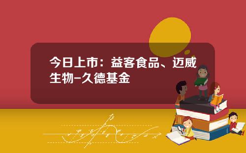 今日上市：益客食品、迈威生物-久德基金