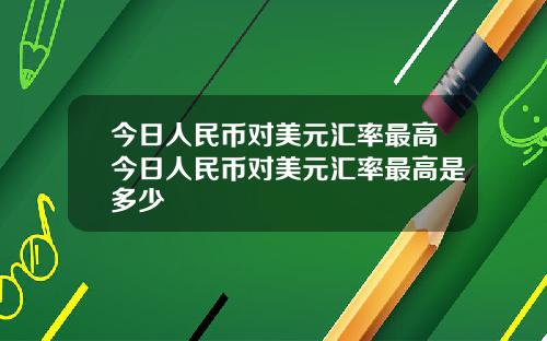 今日人民币对美元汇率最高今日人民币对美元汇率最高是多少