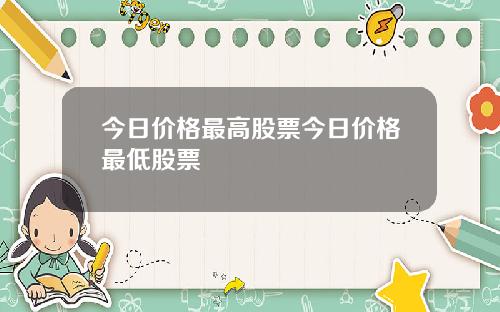 今日价格最高股票今日价格最低股票