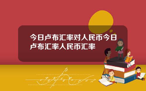 今日卢布汇率对人民币今日卢布汇率人民币汇率