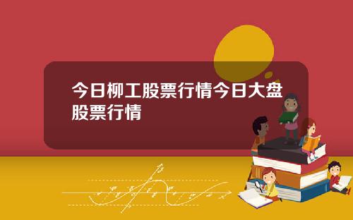 今日柳工股票行情今日大盘股票行情