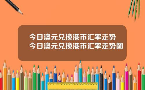 今日澳元兑换港币汇率走势今日澳元兑换港币汇率走势图