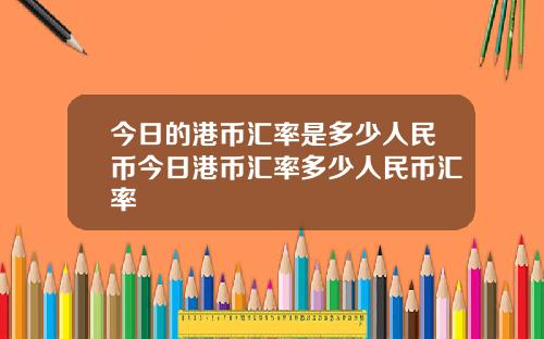 今日的港币汇率是多少人民币今日港币汇率多少人民币汇率