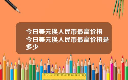 今日美元换人民币最高价格今日美元换人民币最高价格是多少